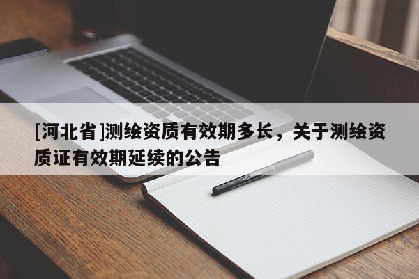 [河北省]測繪資質有效期多長，關于測繪資質證有效期延續的公告