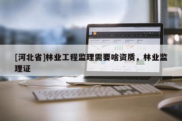 [河北省]林業工程監理需要啥資質，林業監理證
