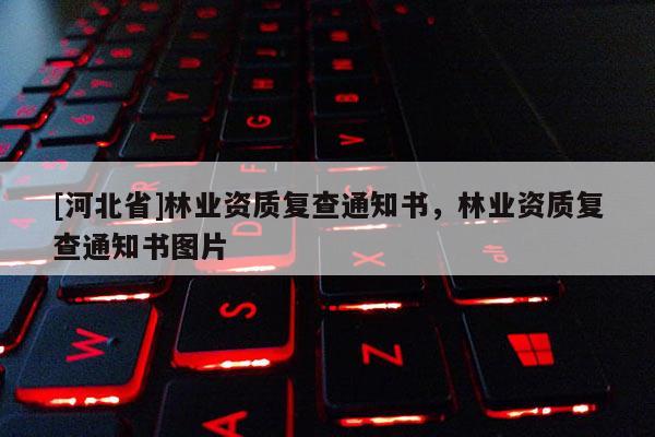 [河北省]林業資質復查通知書，林業資質復查通知書圖片