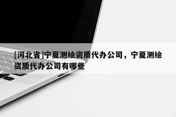 [河北省]寧夏測(cè)繪資質(zhì)代辦公司，寧夏測(cè)繪資質(zhì)代辦公司有哪些