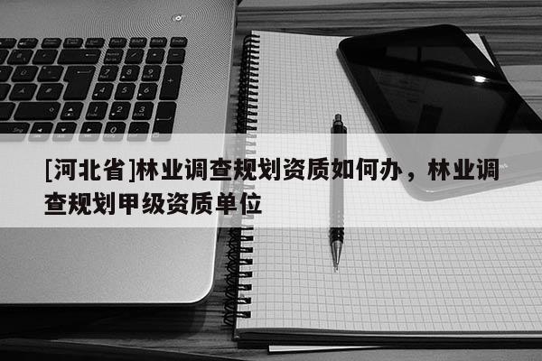 [河北省]林業(yè)調(diào)查規(guī)劃資質(zhì)如何辦，林業(yè)調(diào)查規(guī)劃甲級(jí)資質(zhì)單位