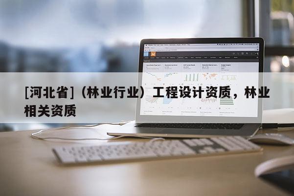 [河北省]（林業(yè)行業(yè)）工程設(shè)計(jì)資質(zhì)，林業(yè)相關(guān)資質(zhì)