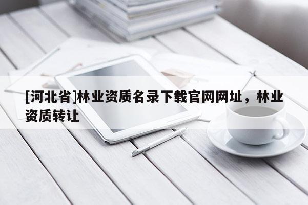 [河北省]林業資質名錄下載官網網址，林業資質轉讓