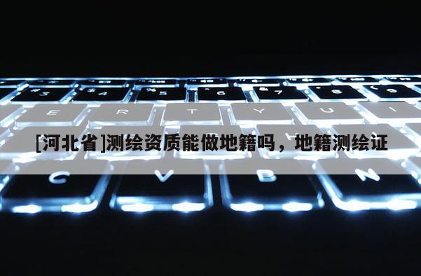 [河北省]測繪資質能做地籍嗎，地籍測繪證