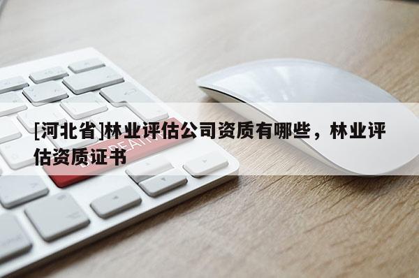 [河北省]林業評估公司資質有哪些，林業評估資質證書