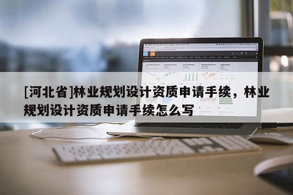 [河北省]林業規劃設計資質申請手續，林業規劃設計資質申請手續怎么寫