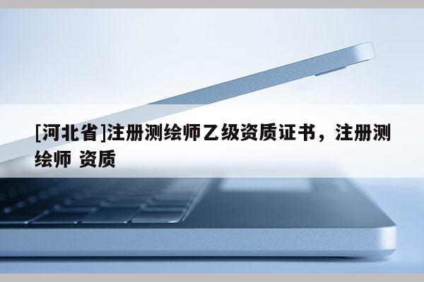 [河北省]注冊測繪師乙級資質證書，注冊測繪師 資質