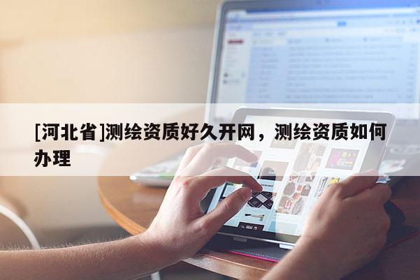 [河北省]測繪資質好久開網，測繪資質如何辦理