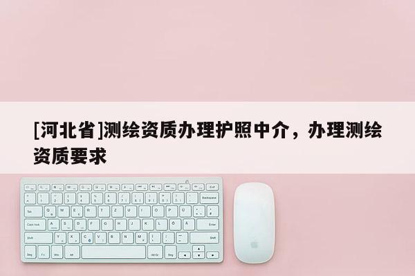 [河北省]測繪資質辦理護照中介，辦理測繪資質要求