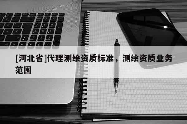 [河北省]代理測(cè)繪資質(zhì)標(biāo)準(zhǔn)，測(cè)繪資質(zhì)業(yè)務(wù)范圍