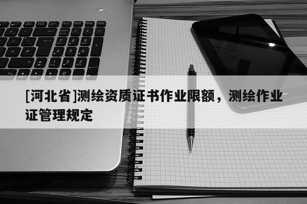 [河北省]測繪資質證書作業限額，測繪作業證管理規定
