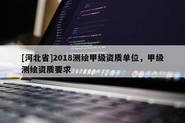 [河北省]2018測繪甲級資質單位，甲級測繪資質要求