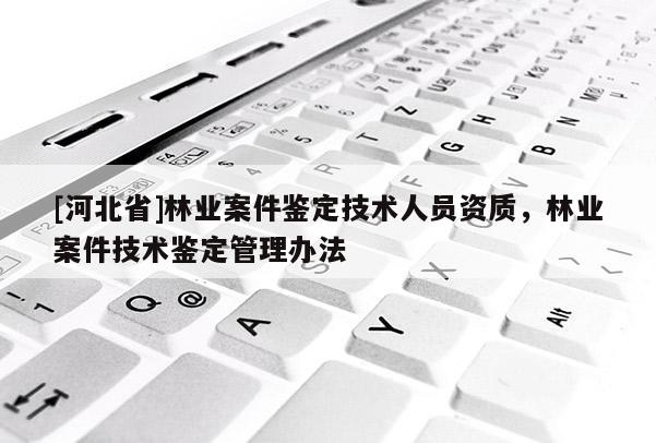 [河北省]林業案件鑒定技術人員資質，林業案件技術鑒定管理辦法