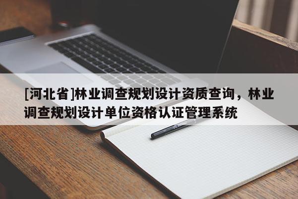 [河北省]林業調查規劃設計資質查詢，林業調查規劃設計單位資格認證管理系統