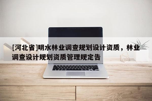 [河北省]明水林業調查規劃設計資質，林業調查設計規劃資質管理規定告
