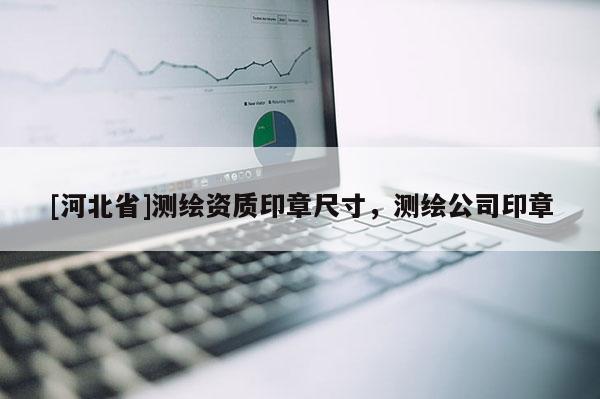 [河北省]測(cè)繪資質(zhì)印章尺寸，測(cè)繪公司印章
