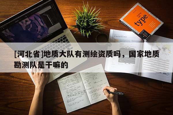 [河北省]地質大隊有測繪資質嗎，國家地質勘測隊是干嘛的