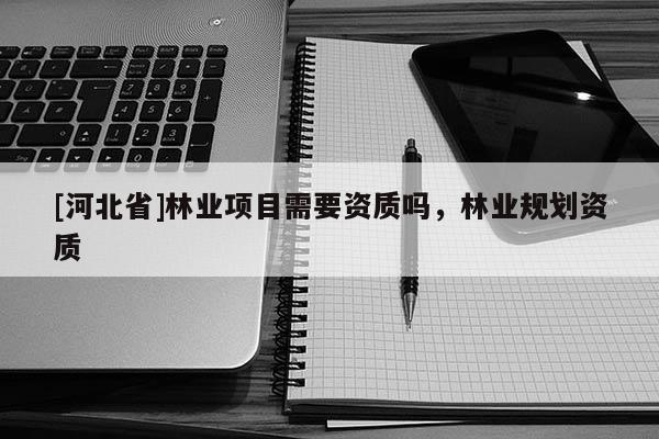 [河北省]林業(yè)項目需要資質(zhì)嗎，林業(yè)規(guī)劃資質(zhì)