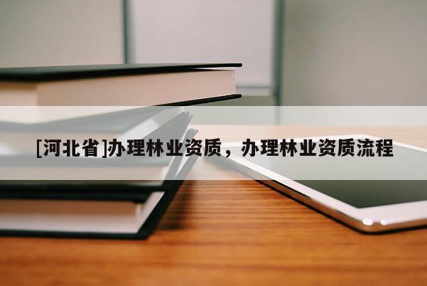 [河北省]辦理林業(yè)資質(zhì)，辦理林業(yè)資質(zhì)流程
