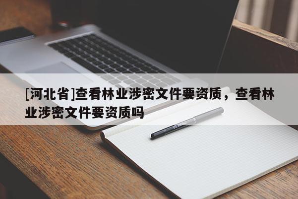 [河北省]查看林業(yè)涉密文件要資質(zhì)，查看林業(yè)涉密文件要資質(zhì)嗎