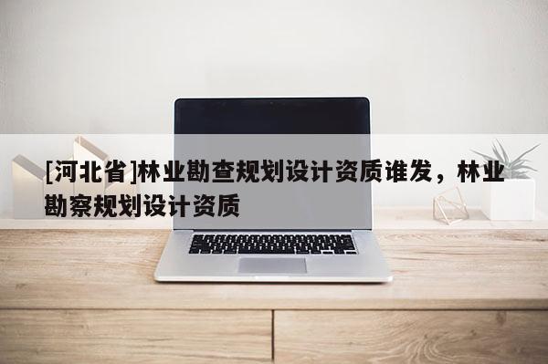 [河北省]林業勘查規劃設計資質誰發，林業勘察規劃設計資質