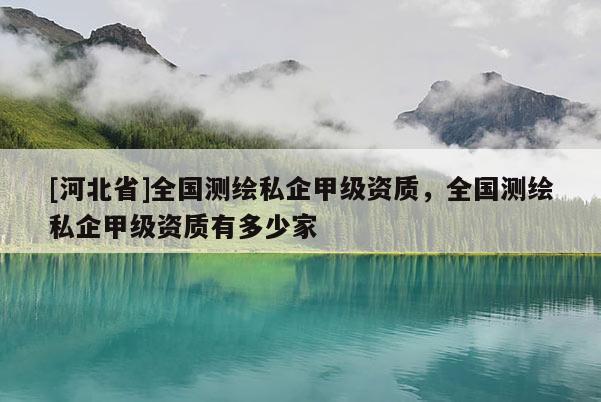 [河北省]全國測繪私企甲級資質，全國測繪私企甲級資質有多少家