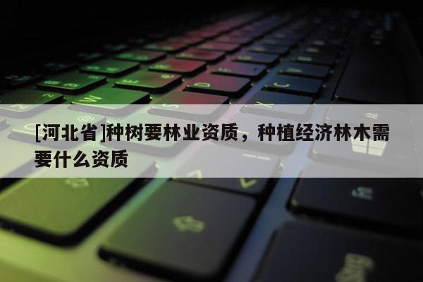 [河北省]種樹要林業(yè)資質(zhì)，種植經(jīng)濟(jì)林木需要什么資質(zhì)
