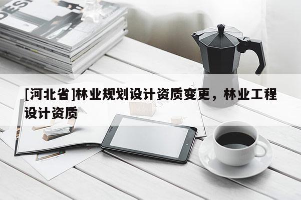 [河北省]林業規劃設計資質變更，林業工程設計資質