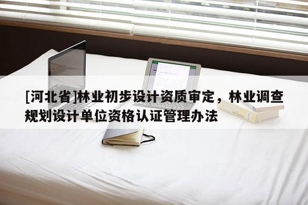 [河北省]林業初步設計資質審定，林業調查規劃設計單位資格認證管理辦法