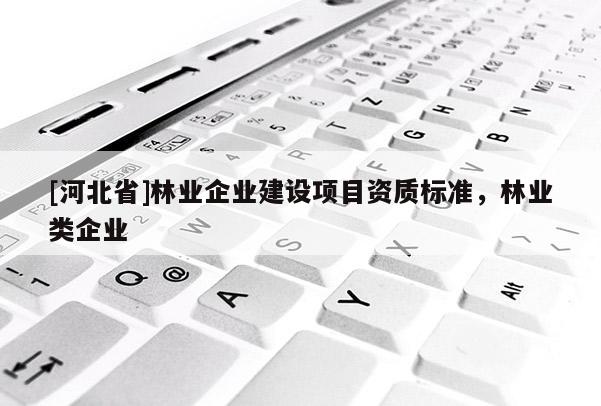 [河北省]林業(yè)企業(yè)建設項目資質標準，林業(yè)類企業(yè)