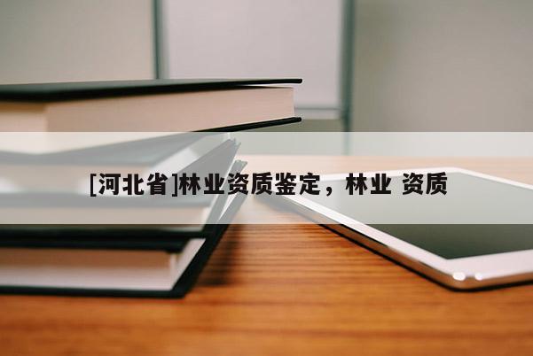 [河北省]林業資質鑒定，林業 資質