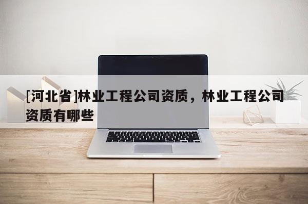 [河北省]林業工程公司資質，林業工程公司資質有哪些