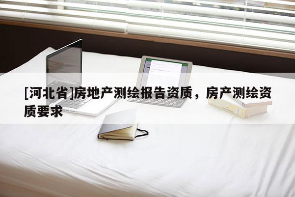 [河北省]房地產測繪報告資質，房產測繪資質要求