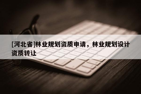 [河北省]林業規劃資質申請，林業規劃設計資質轉讓