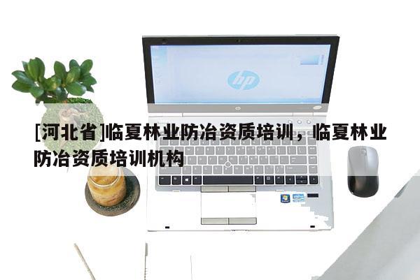 [河北省]臨夏林業(yè)防冶資質(zhì)培訓(xùn)，臨夏林業(yè)防冶資質(zhì)培訓(xùn)機(jī)構(gòu)