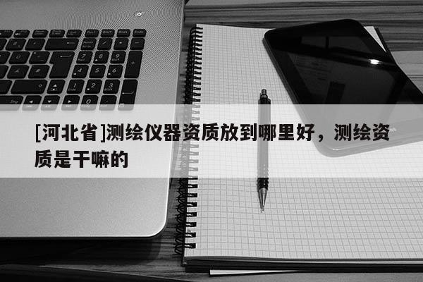 [河北省]測繪儀器資質放到哪里好，測繪資質是干嘛的