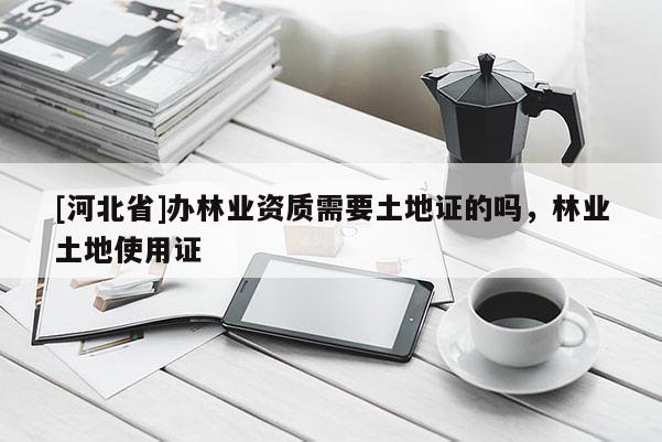 [河北省]辦林業(yè)資質(zhì)需要土地證的嗎，林業(yè)土地使用證