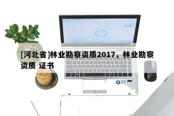 [河北省]林業勘察資質2017，林業勘察資質 證書