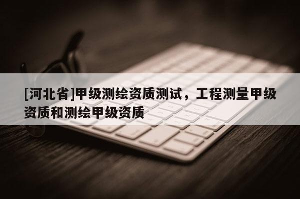 [河北省]甲級測繪資質測試，工程測量甲級資質和測繪甲級資質