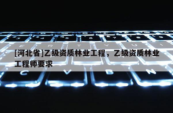 [河北省]乙級資質(zhì)林業(yè)工程，乙級資質(zhì)林業(yè)工程師要求
