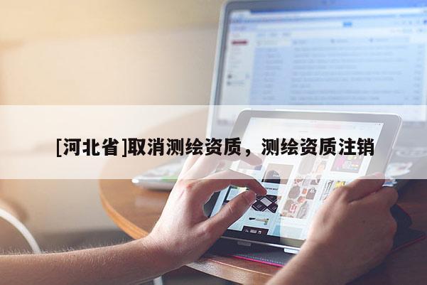 [河北省]取消測(cè)繪資質(zhì)，測(cè)繪資質(zhì)注銷