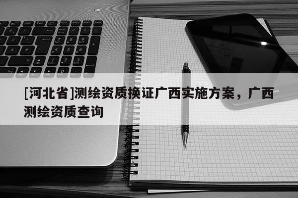 [河北省]測繪資質換證廣西實施方案，廣西測繪資質查詢