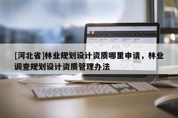[河北省]林業規劃設計資質哪里申請，林業調查規劃設計資質管理辦法