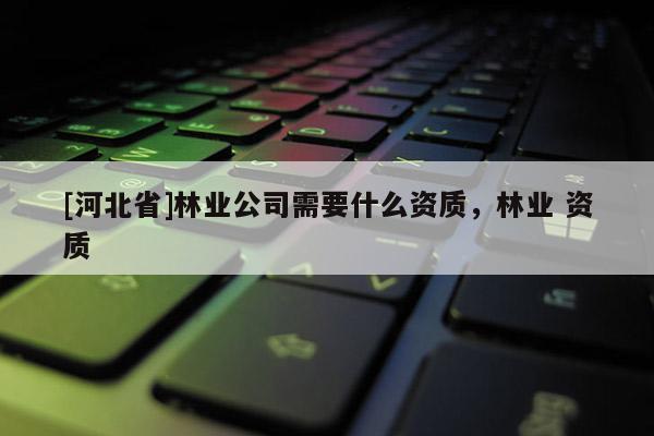 [河北省]林業公司需要什么資質，林業 資質