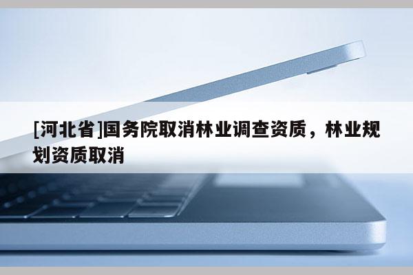 [河北省]國務院取消林業調查資質，林業規劃資質取消