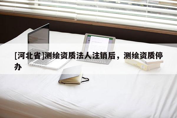 [河北省]測繪資質(zhì)法人注銷后，測繪資質(zhì)停辦