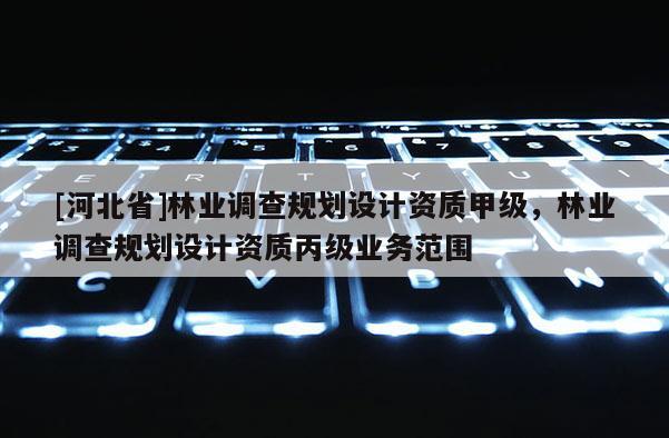 [河北省]林業調查規劃設計資質甲級，林業調查規劃設計資質丙級業務范圍