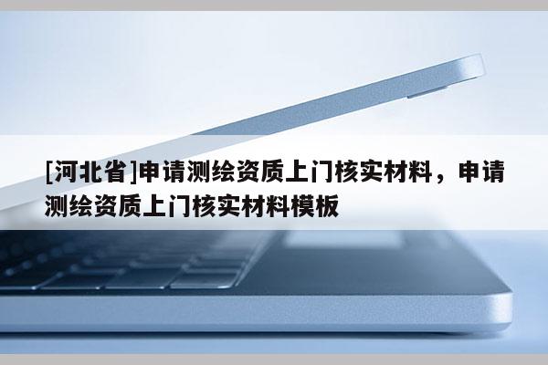 [河北省]申請測繪資質上門核實材料，申請測繪資質上門核實材料模板