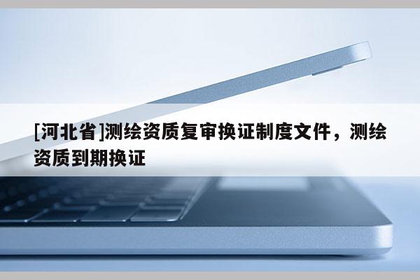 [河北省]測繪資質復審換證制度文件，測繪資質到期換證