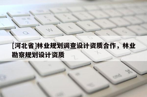 [河北省]林業(yè)規(guī)劃調(diào)查設(shè)計(jì)資質(zhì)合作，林業(yè)勘察規(guī)劃設(shè)計(jì)資質(zhì)